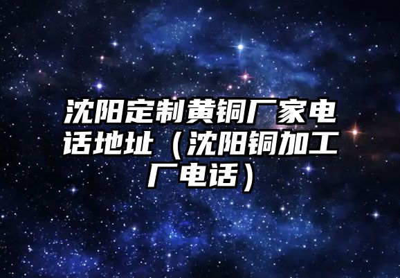 沈陽(yáng)定制黃銅廠家電話地址（沈陽(yáng)銅加工廠電話）