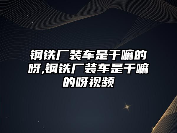 鋼鐵廠裝車是干嘛的呀,鋼鐵廠裝車是干嘛的呀視頻