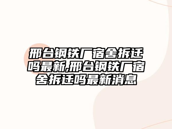 邢臺(tái)鋼鐵廠宿舍拆遷嗎最新,邢臺(tái)鋼鐵廠宿舍拆遷嗎最新消息