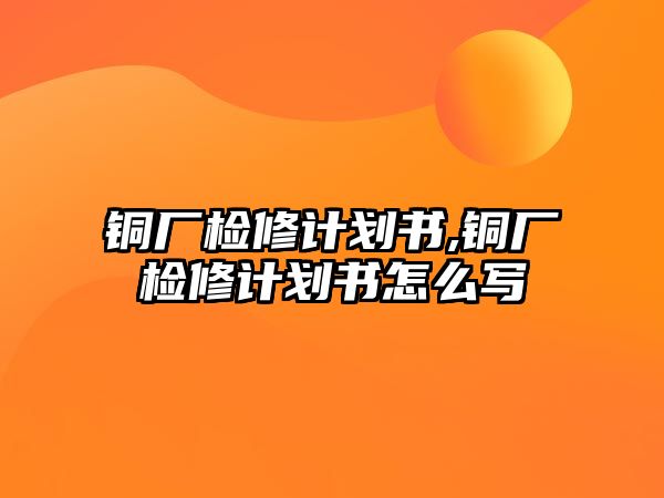 銅廠檢修計劃書,銅廠檢修計劃書怎么寫