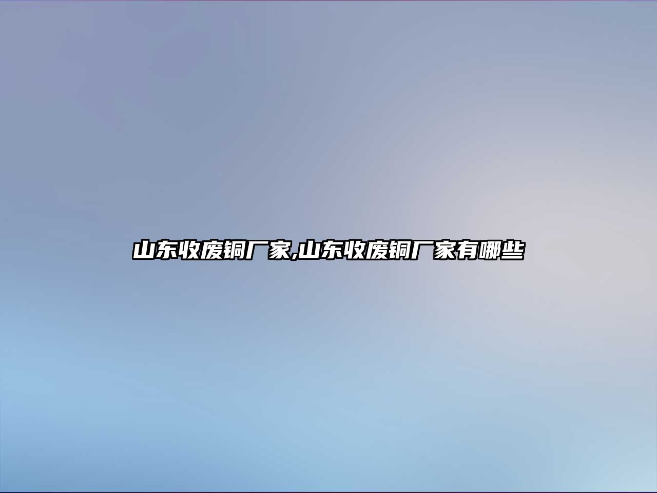 山東收廢銅廠家,山東收廢銅廠家有哪些