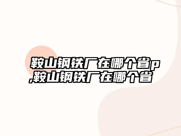 鞍山鋼鐵廠在哪個(gè)省p,鞍山鋼鐵廠在哪個(gè)省