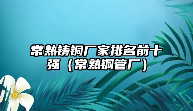 常熟鑄銅廠家排名前十強（常熟銅管廠）